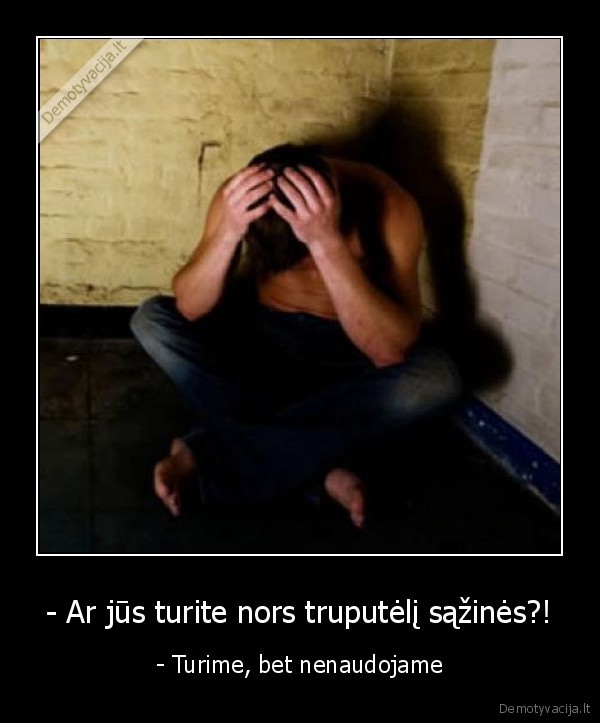 - Ar jūs turite nors truputėlį sąžinės?!