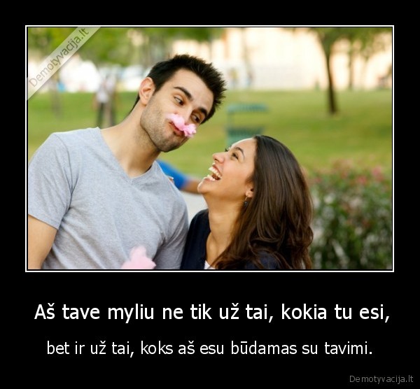  Aš tave myliu ne tik už tai, kokia tu esi,