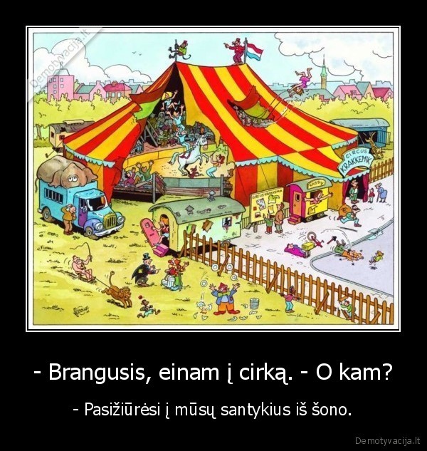 - Brangusis, einam į cirką. - O kam?