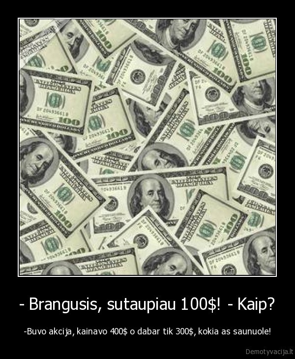 - Brangusis, sutaupiau 100$! - Kaip?