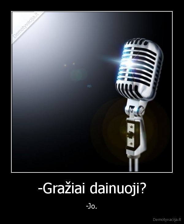 -Gražiai dainuoji?