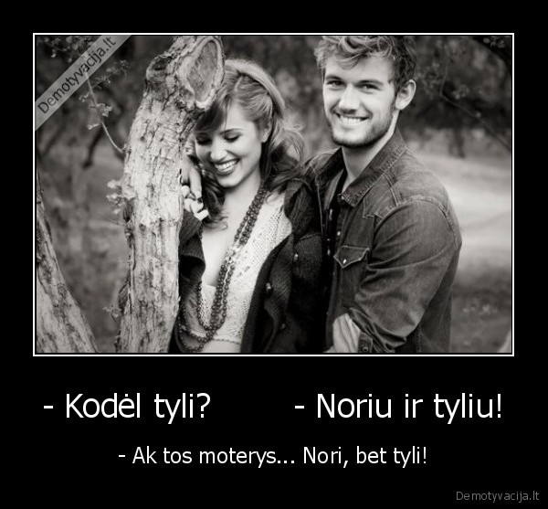 - Kodėl tyli?        - Noriu ir tyliu!