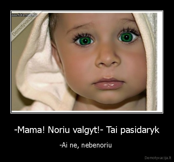 -Mama! Noriu valgyt!- Tai pasidaryk