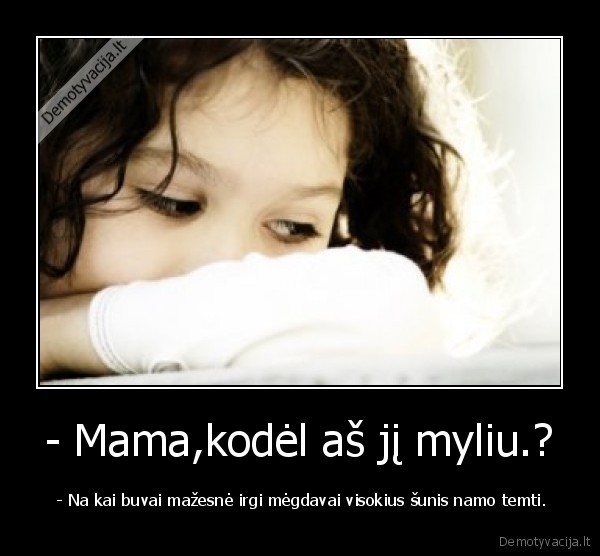 - Mama,kodėl aš jį myliu.?