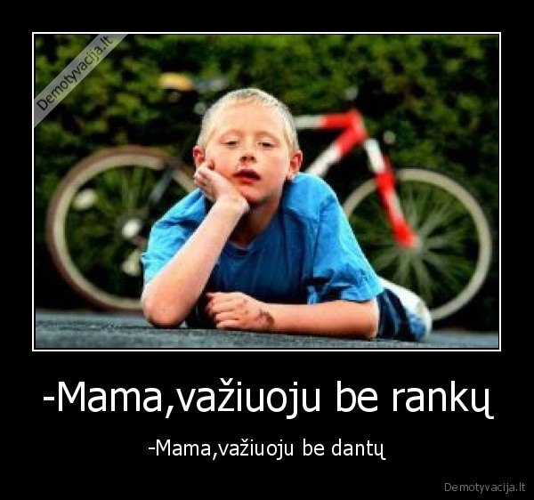 -Mama,važiuoju be rankų