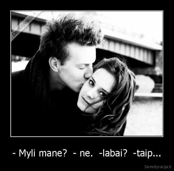 - Myli mane?  - ne.  -labai?  -taip...