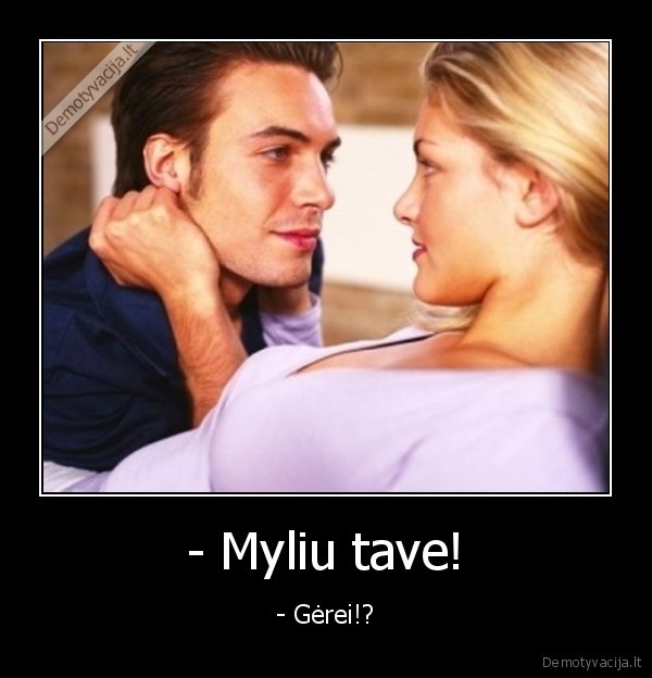 - Myliu tave!