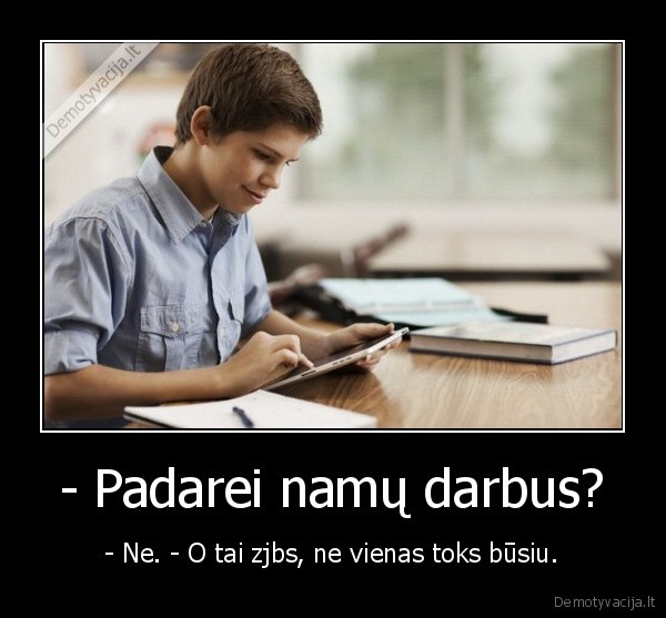 - Padarei namų darbus?