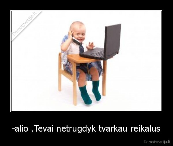 -alio .Tevai netrugdyk tvarkau reikalus