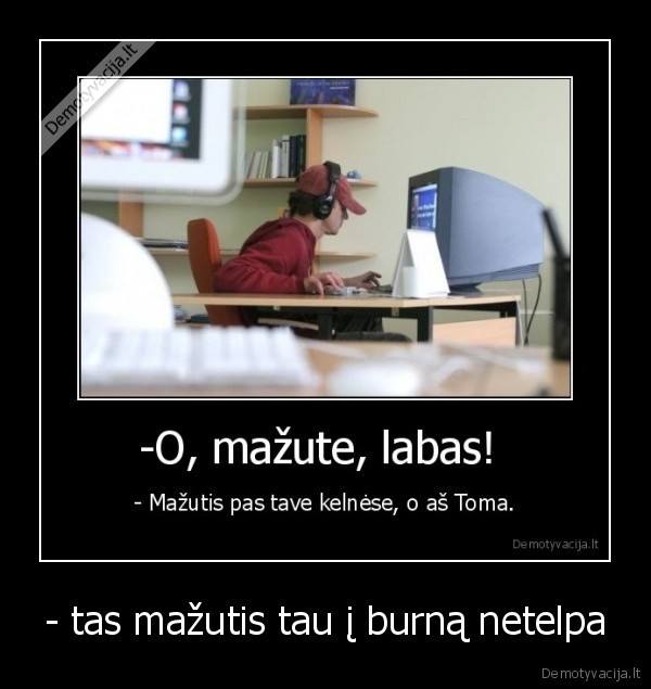 - tas mažutis tau į burną netelpa