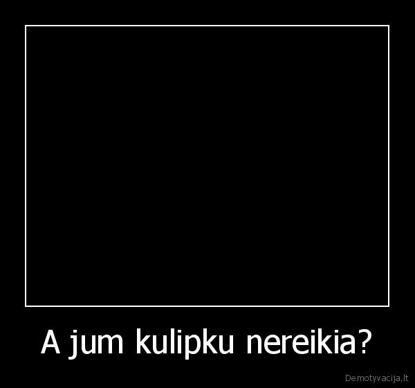 A jum kulipku nereikia?