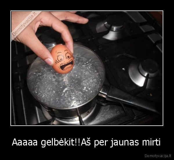 Aaaaa gelbėkit!!Aš per jaunas mirti