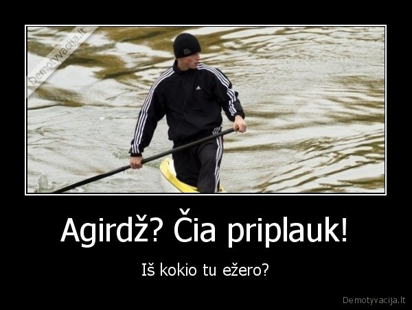 Agirdž? Čia priplauk!