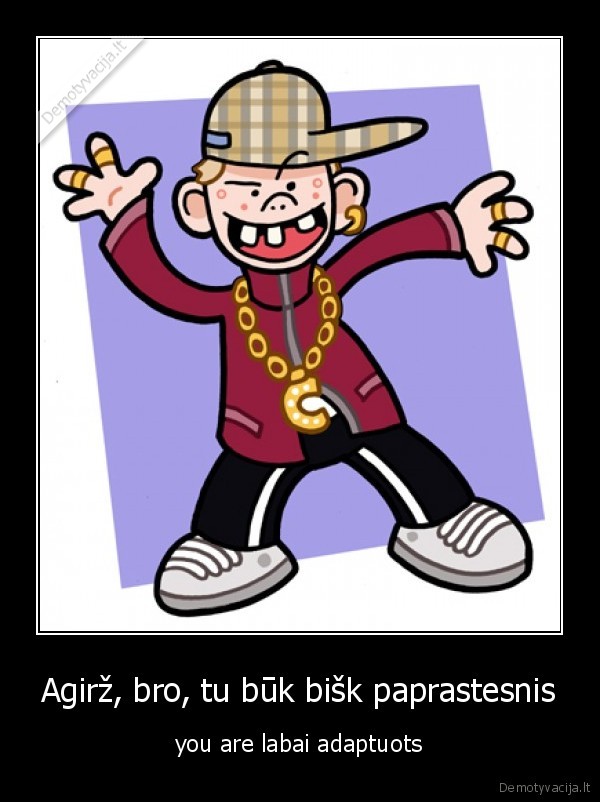 Agirž, bro, tu būk bišk paprastesnis