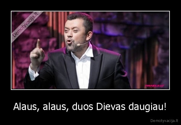 Alaus, alaus, duos Dievas daugiau!