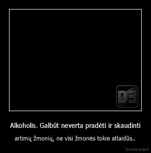 Alkoholis. Galbūt neverta pradėti ir skaudinti