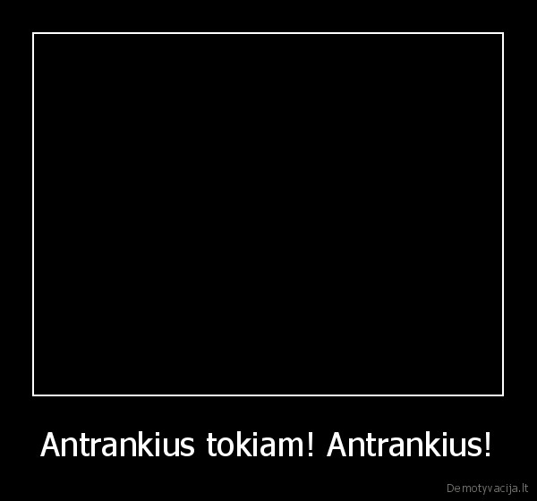 Antrankius tokiam! Antrankius!