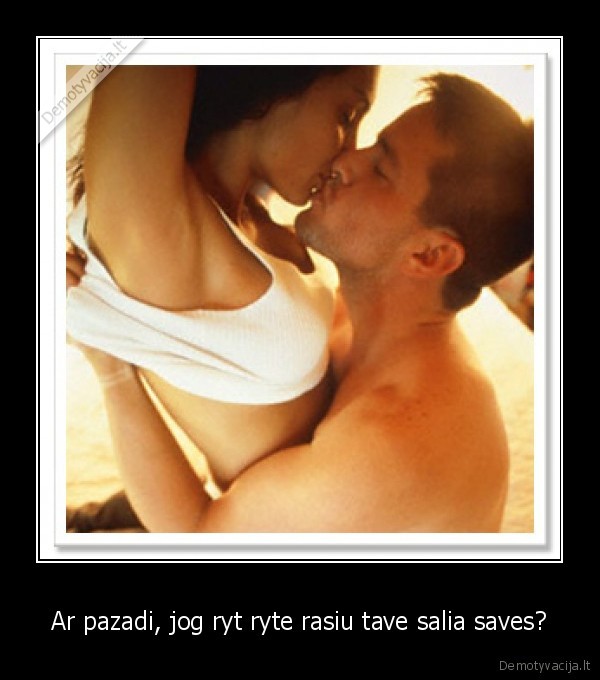 Ar pazadi, jog ryt ryte rasiu tave salia saves?