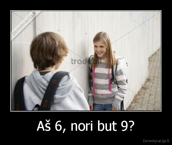 Aš 6, nori but 9?