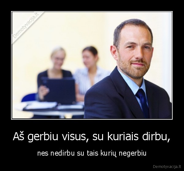 Aš gerbiu visus, su kuriais dirbu,