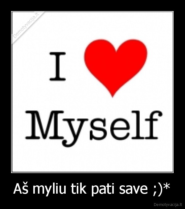 Aš myliu tik pati save ;)*