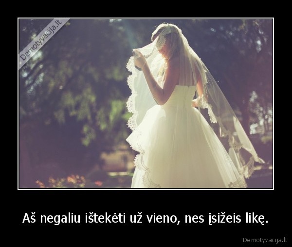 Aš negaliu ištekėti už vieno, nes įsižeis likę.