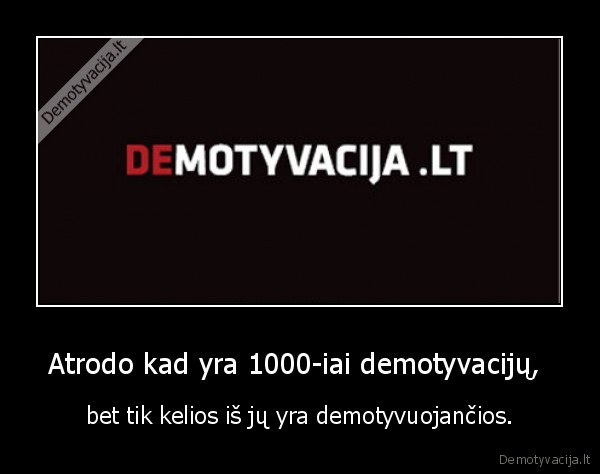 Atrodo kad yra 1000-iai demotyvacijų, 