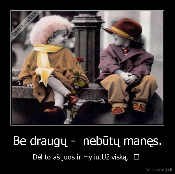 Be draugų -  nebūtų manęs.