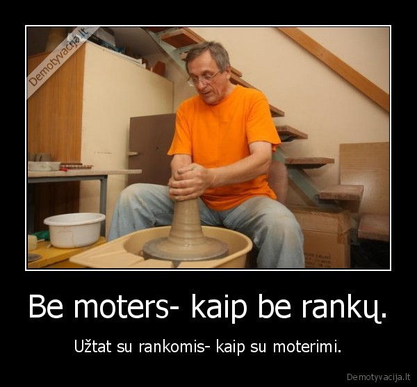 Be moters- kaip be rankų.