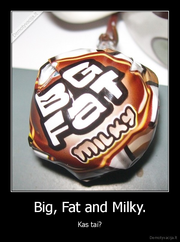 Big, Fat and Milky.