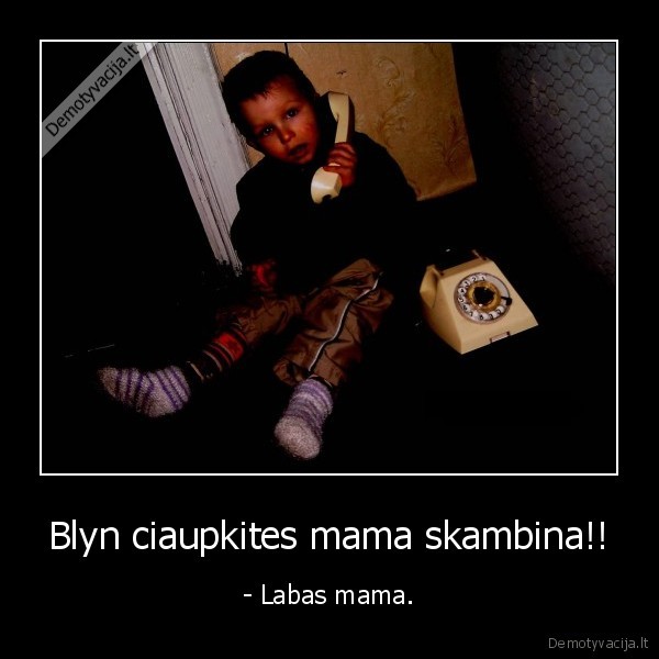 Blyn ciaupkites mama skambina!!