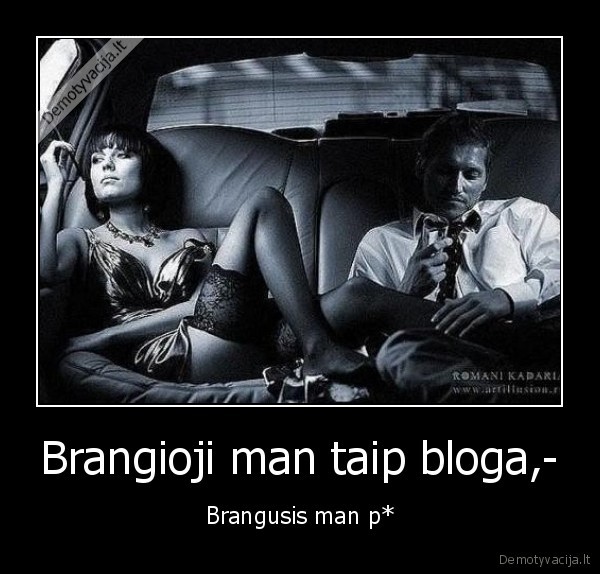 Brangioji man taip bloga,-