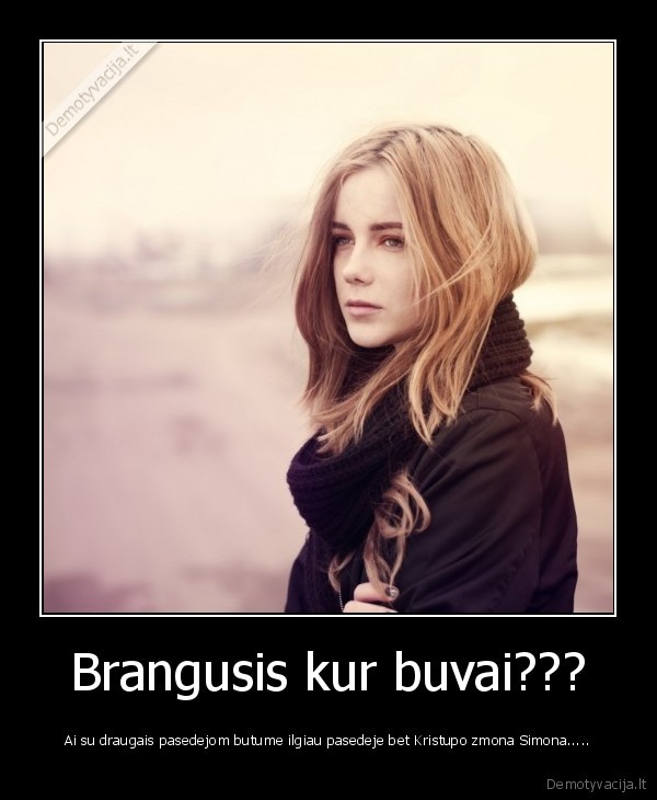 Brangusis kur buvai???