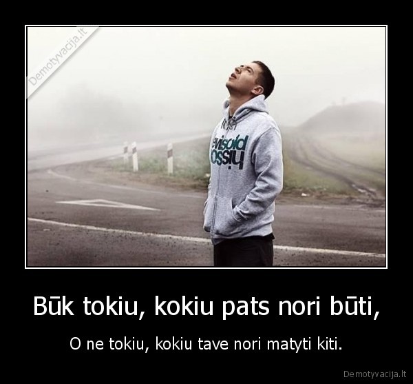 Būk tokiu, kokiu pats nori būti,