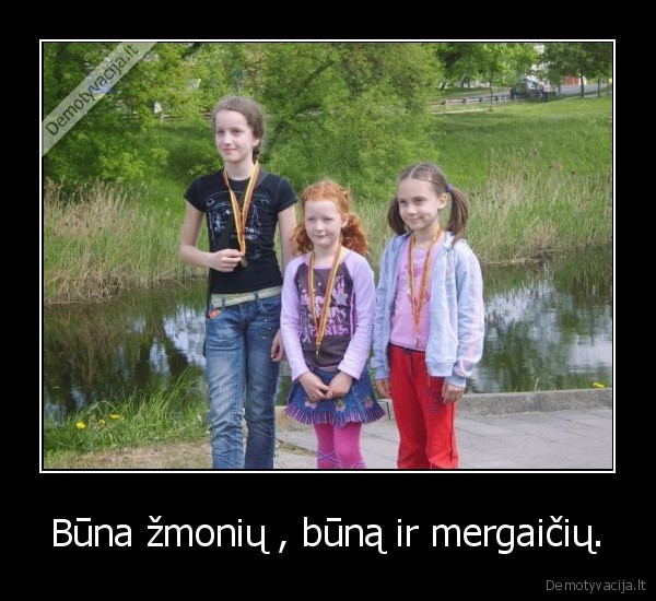 Būna žmonių , būną ir mergaičių.