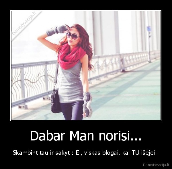 Dabar Man norisi...