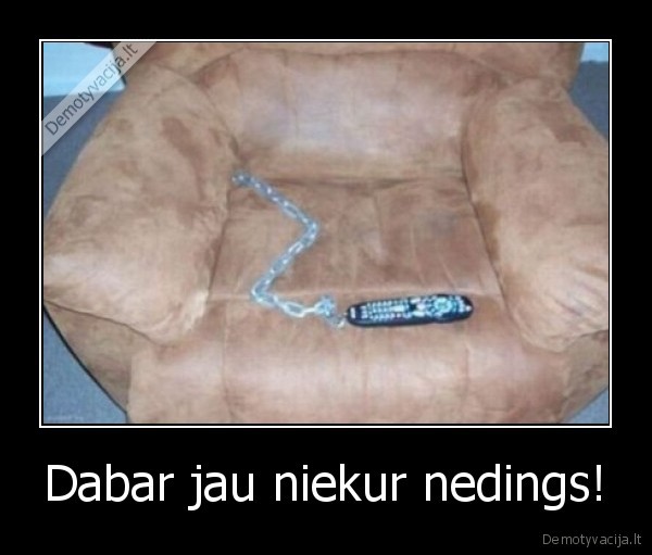 Dabar jau niekur nedings!