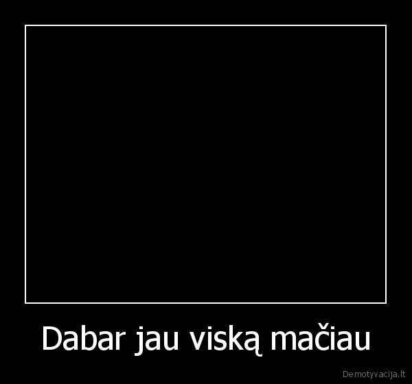 Dabar jau viską mačiau