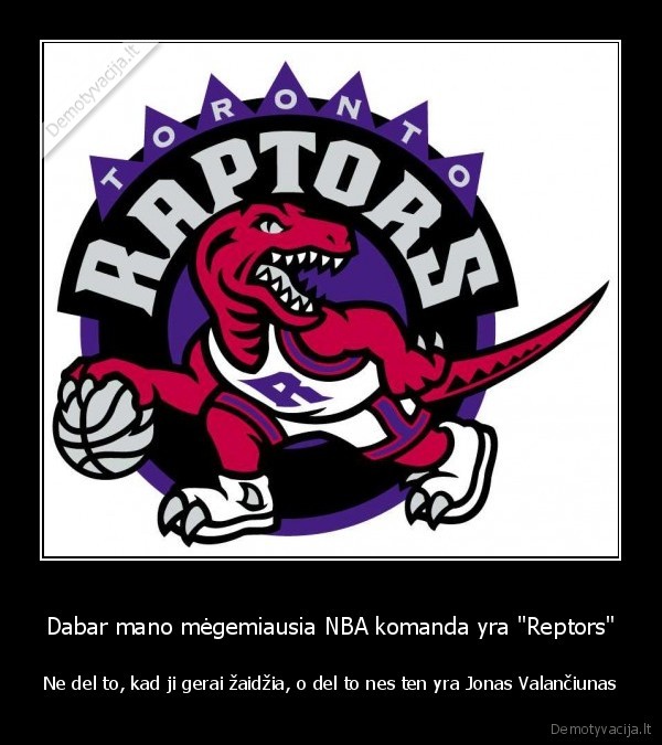 Dabar mano mėgemiausia NBA komanda yra &quot;Reptors&quot;