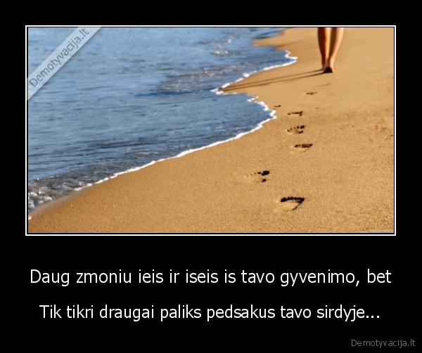 Daug zmoniu ieis ir iseis is tavo gyvenimo, bet