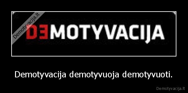 Demotyvacija demotyvuoja demotyvuoti.