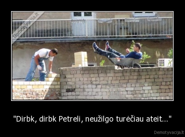 &quot;Dirbk, dirbk Petreli, neužilgo turėčiau ateit...&quot;