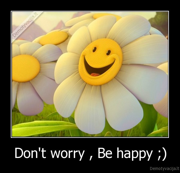 Don't worry , Be happy ;)