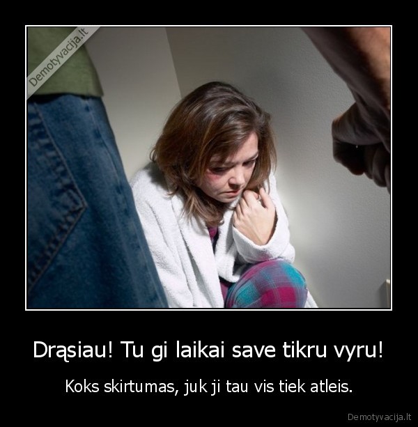 Drąsiau! Tu gi laikai save tikru vyru!