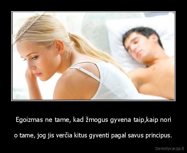 Egoizmas ne tame, kad žmogus gyvena taip,kaip nori