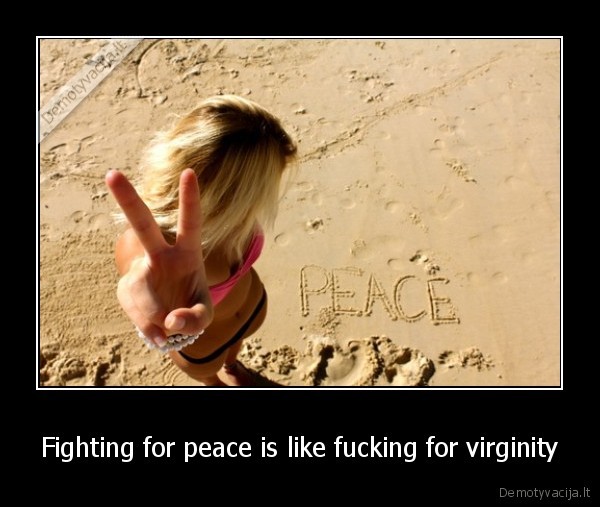 Fighting for peace is like fucking for virginity