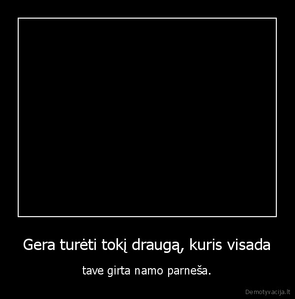 Gera turėti tokį draugą, kuris visada