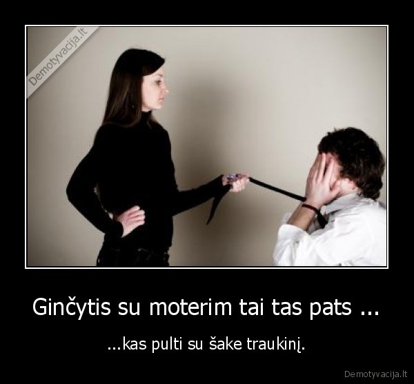 Ginčytis su moterim tai tas pats ...