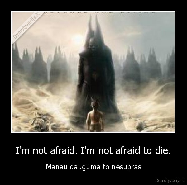 I'm not afraid. I'm not afraid to die.