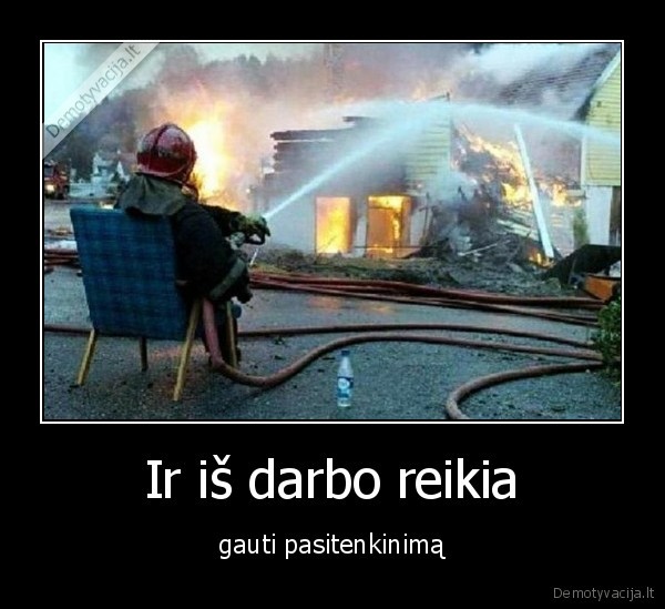 Ir iš darbo reikia